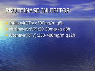 PROTEINASE INHIBITOR Indinavir(IDV):500mg/m q8h Nelfinavir(NVP):20-30mg/kg q8h Ritonavir(RTV):350-400mg/m q12h 