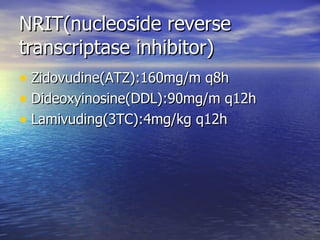 NRIT(nucleoside reverse transcriptase inhibitor) Zidovudine(ATZ):160mg/m q8h Dideoxyinosine(DDL):90mg/m q12h Lamivuding(3TC):4mg/kg q12h 