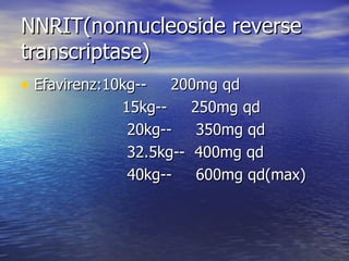 NNRIT(nonnucleoside reverse transcriptase) Efavirenz:10kg--  200mg qd 15kg--  250mg qd 20kg--  350mg qd 32.5kg--  400mg qd 40kg--  600mg qd(max) 