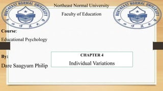 Northeast Normal University
Faculty of Education
Course:
Educational Psychology
By:
Dare Saagyum Philip
CHAPTER 4
Individual Variations
 