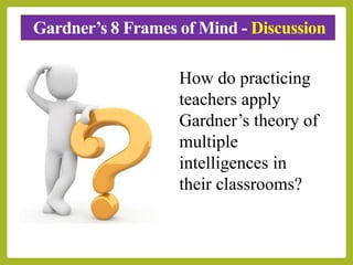 Gardner’s 8 Frames of Mind - Discussion
How do practicing
teachers apply
Gardner’s theory of
multiple
intelligences in
their classrooms?
 