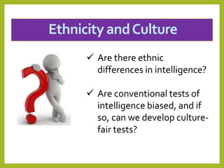 Ethnicity andCulture
 Are there ethnic
differences in intelligence?
 Are conventional tests of
intelligence biased, and if
so, can we develop culture-
fair tests?
 