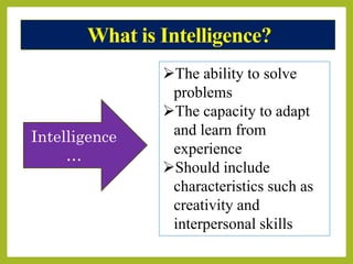 What is Intelligence?
The ability to solve
problems
The capacity to adapt
and learn from
experience
Should include
characteristics such as
creativity and
interpersonal skills
Intelligence
…
 