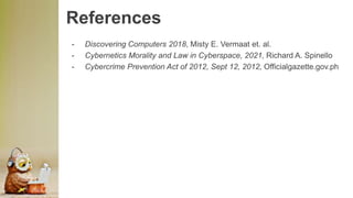 References
- Discovering Computers 2018, Misty E. Vermaat et. al.
- Cybernetics Morality and Law in Cyberspace, 2021, Richard A. Spinello
- Cybercrime Prevention Act of 2012, Sept 12, 2012, Officialgazette.gov.ph
 