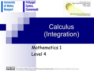 Calculus (Integration) © University of Wales Newport 2009 This work is licensed under a  Creative Commons Attribution 2.0 License .  Mathematics 1 Level 4 