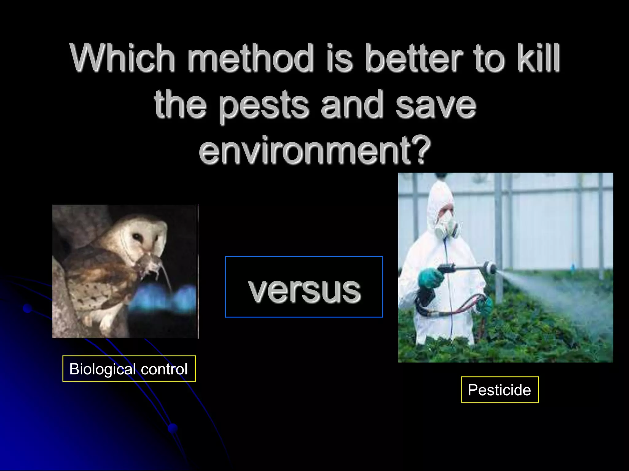 versus
Biological control
Pesticide
Which method is better to kill
the pests and save
environment?
 