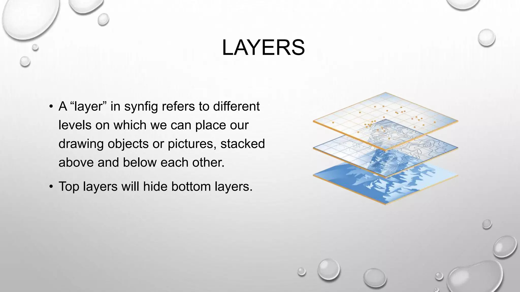 LAYERS • A “layer” in synfig refers to different levels on which we can place our drawing objects or pictures, stacked above and below each other. • Top layers will hide bottom layers.