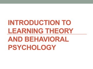 INTRODUCTION TO 
LEARNING THEORY 
AND BEHAVIORAL 
PSYCHOLOGY 
 