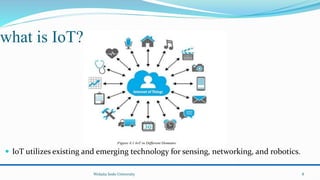 what is IoT?
 IoT utilizes existing and emerging technology for sensing, networking, and robotics.
Wolaita Sodo University 8
 