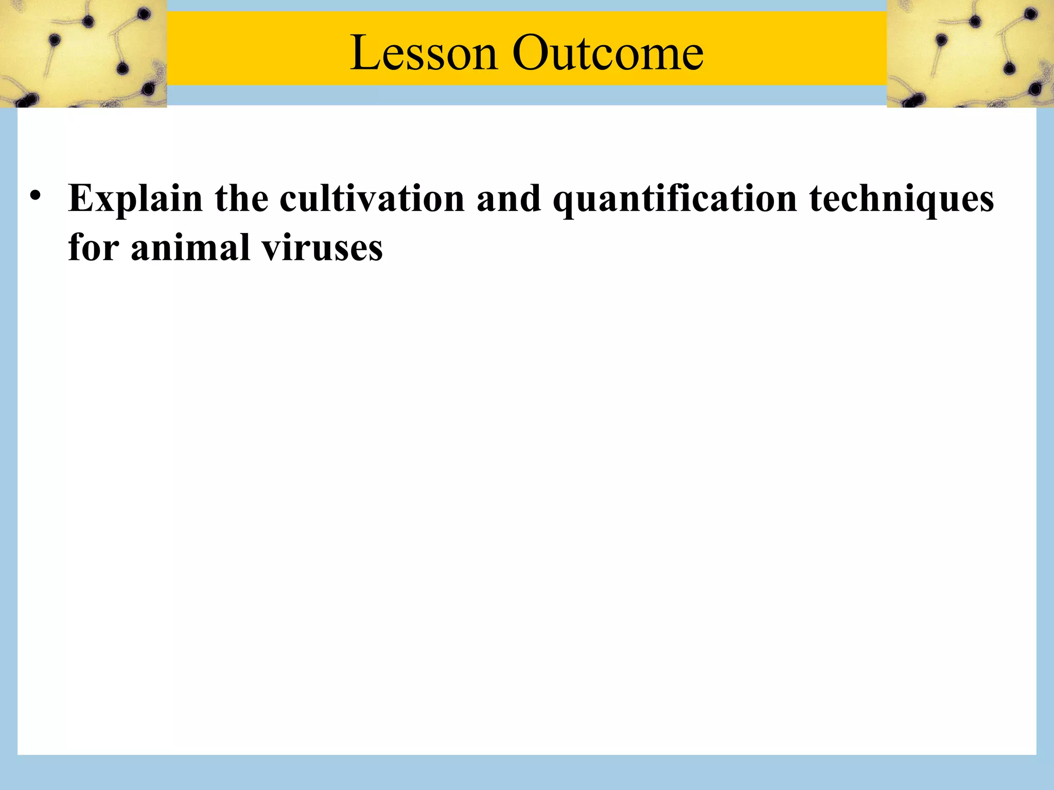 Lesson Outcome

• Explain the cultivation and quantification techniques
  for animal viruses
 