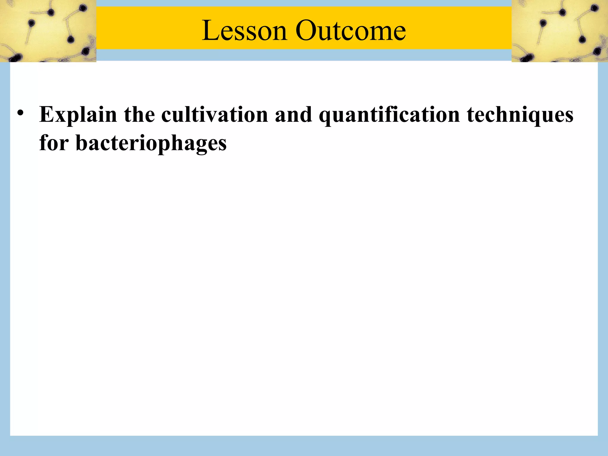 Lesson Outcome

• Explain the cultivation and quantification techniques
  for bacteriophages
 