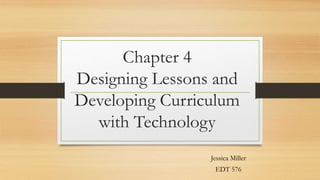Chapter 4
Designing Lessons and
Developing Curriculum
with Technology
Jessica Miller
EDT 576
 