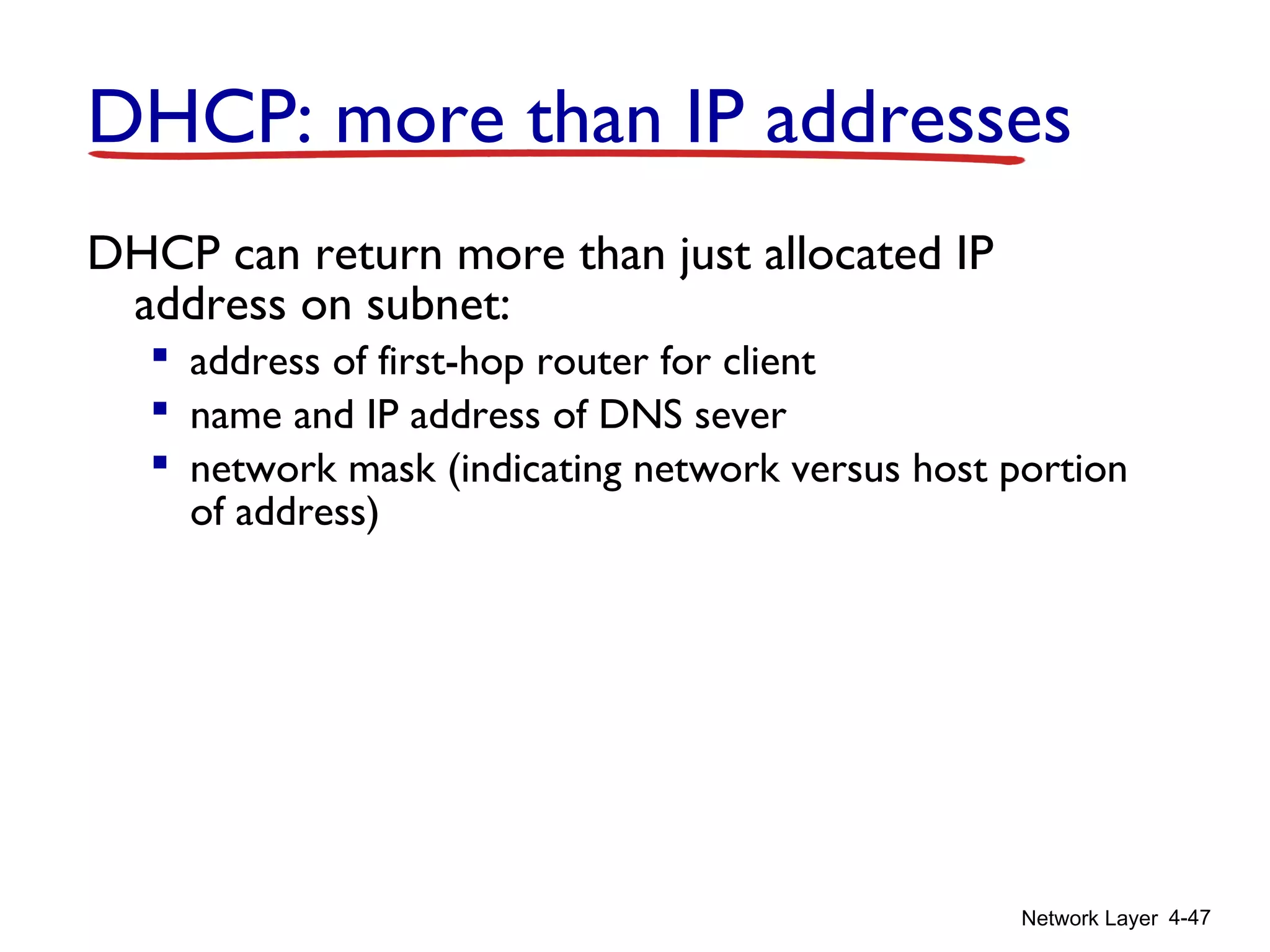 Network Layer 4-47
DHCP: more than IP addresses
DHCP can return more than just allocated IP
address on subnet:
 address of first-hop router for client
 name and IP address of DNS sever
 network mask (indicating network versus host portion
of address)
 