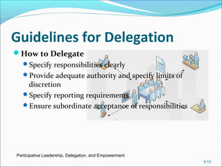 Guidelines for Delegation
How to Delegate
Specify responsibilities clearly
Provide adequate authority and specify limits of
discretion
Specify reporting requirements
Ensure subordinate acceptance of responsibilities
Participative Leadership, Delegation, and Empowerment
3-13
 