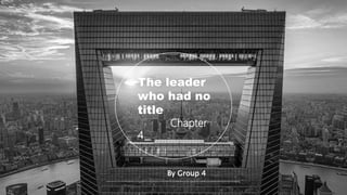 The leader
who had no
title
Chapter
4
By Group 4
 