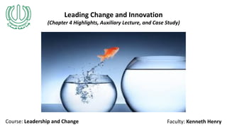 Leading Change and Innovation
(Chapter 4 Highlights, Auxiliary Lecture, and Case Study)
Course: Leadership and Change Faculty: Kenneth Henry
 