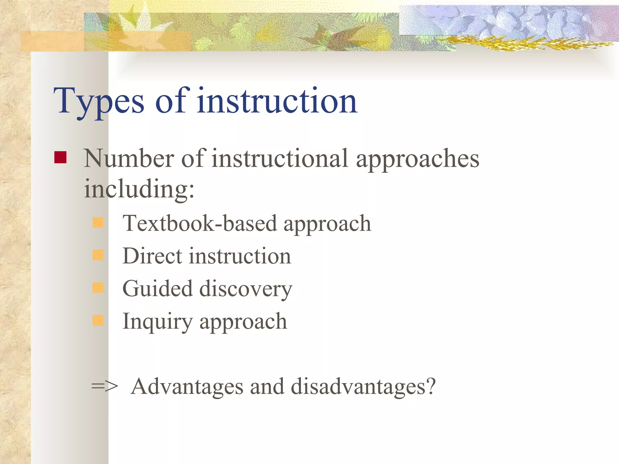 Types of instruction Number of instructional approaches including: Textbook-based approach Direct instruction  Guided discovery Inquiry approach =>  Advantages and disadvantages? 