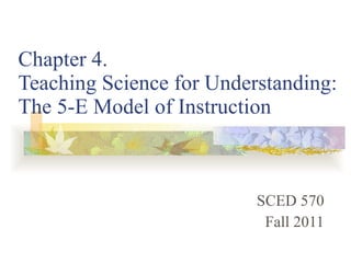 Chapter 4.  Teaching Science for Understanding: The 5-E Model of Instruction SCED 570 Fall 2011 