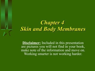 Chapter 4  Skin and Body Membranes Disclaimer:  Included in this presentation are pictures you will not find in your book, make note of the information and move on. Working smarter is not working harder. 