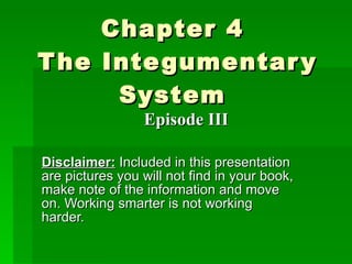 Chapter 4  The Integumentary System  Disclaimer:  Included in this presentation are pictures you will not find in your book, make note of the information and move on. Working smarter is not working harder. Episode III 