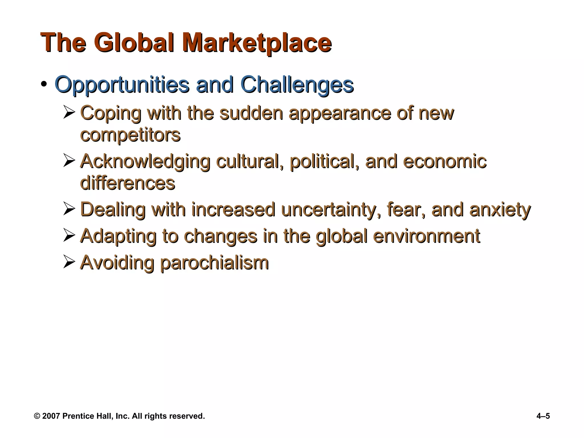 The Global Marketplace Opportunities and Challenges Coping with the sudden appearance of new competitors Acknowledging cultural, political, and economic differences Dealing with increased uncertainty, fear, and anxiety Adapting to changes in the global environment Avoiding parochialism 