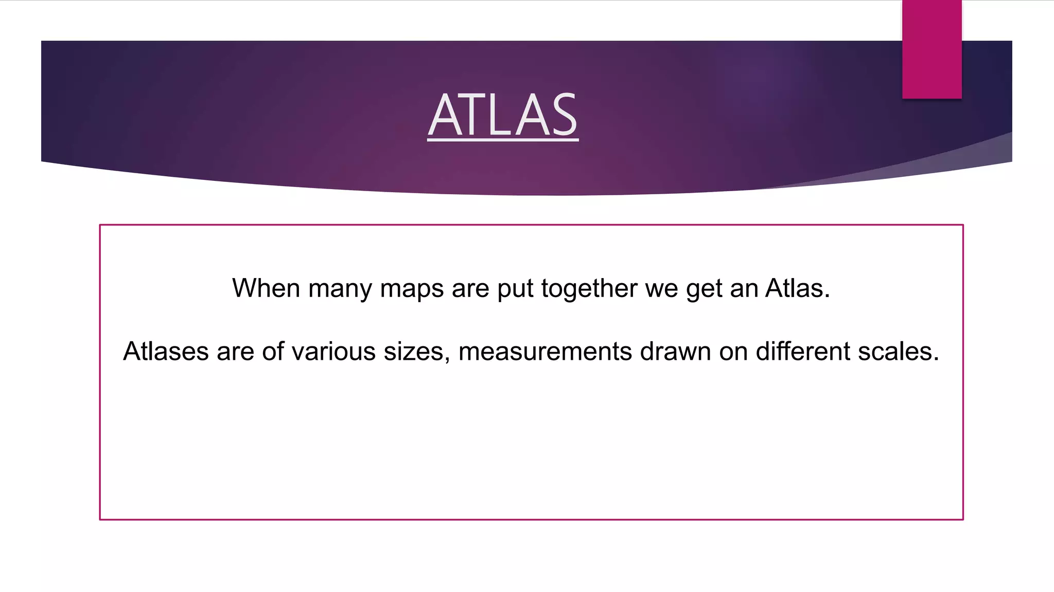 ATLAS
When many maps are put together we get an Atlas.
Atlases are of various sizes, measurements drawn on different scales.
 
