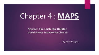 Chapter 4 : MAPS
Source : The Earth Our Habitat
(Social Science Textbook For Class VI)
- By Komal Gupta
 