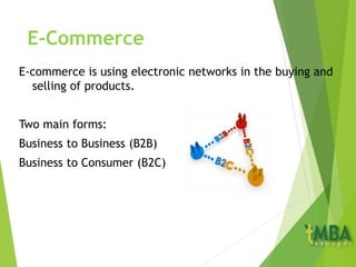 E-Commerce
E-commerce is using electronic networks in the buying and
selling of products.
Two main forms:
Business to Business (B2B)
Business to Consumer (B2C)
 