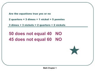 Are the equations true yes or no 2 quarters = 3 dimes + 1 nickel + 5 pennies 3 dimes + 3 nickels = 2 quarters + 2 nickels 50 does not equal 40 NO 45 does not equal 60 NO Math Chapter 1