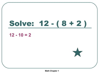Solve: 12 - ( 8 + 2 ) 12 - 10 = 2 Math Chapter 1