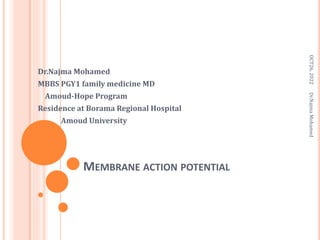 MEMBRANE ACTION POTENTIAL
Dr.Najma Mohamed
MBBS PGY1 family medicine MD
Amoud-Hope Program
Residence at Borama Regional Hospital
Amoud University
OCT26,
2022
Dr.Najma
Mohamed
 