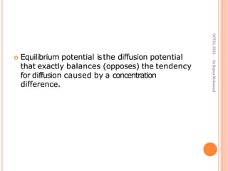 Equilibrium potential isthe diffusion potential
that exactly balances (opposes) the tendency
for diffusion caused by a concentration
difference.
OCT26,
2022
Dr.Najma
Mohamed
 