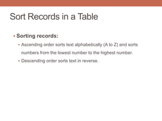 Sort Records in a Table
 Sorting records:
 Ascending order sorts text alphabetically (A to Z) and sorts
numbers from the lowest number to the highest number.
 Descending order sorts text in reverse.
 