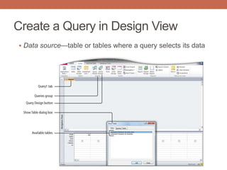 Create a Query in Design View
 Data source—table or tables where a query selects its data
 