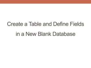Create a Table and Define Fields
in a New Blank Database
 