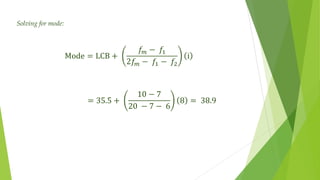 Solving for mode:
Mode = LCB +
𝑓𝑚 − 𝑓1
2𝑓𝑚 − 𝑓1 − 𝑓2
i
= 35.5 +
10 − 7
20 − 7 − 6
8 = 38.9
 