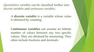 Quantitative variables can be classified further into
discrete variables and continuous variables.
A discrete variable is ...