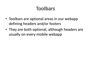 Toolbars
• Toolbars are optional areas in our webapp
defining headers and/or footers
• They are both optional, although headers are
usually on every mobile webapp
 
