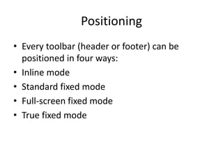 Positioning
• Every toolbar (header or footer) can be
positioned in four ways:
• Inline mode
• Standard fixed mode
• Full-screen fixed mode
• True fixed mode
 