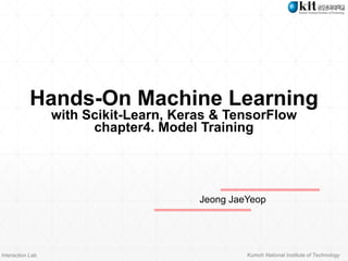 Interaction Lab. Kumoh National Institute of Technology
Hands-On Machine Learning
with Scikit-Learn, Keras & TensorFlow
chapter4. Model Training
Jeong JaeYeop
 
