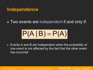 Copyright © 2016 Pearson Education, Ltd. Chapter 4, Slide 27
Independence
 Two events are independent if and only if:
 Events A and B are independent when the probability of
one event is not affected by the fact that the other event
has occurred
P(A)
B)
|
P(A 
 
