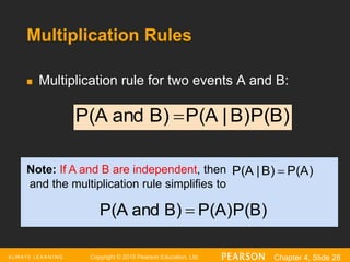 Copyright © 2016 Pearson Education, Ltd. Chapter 4, Slide 28
Multiplication Rules
 Multiplication rule for two events A and B:
P(B)
B)
|
P(A
B)
and
P(A 
P(A)
B)
|
P(A 
Note: If A and B are independent, then
and the multiplication rule simplifies to
P(B)
P(A)
B)
and
P(A 
 