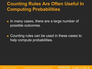 Copyright © 2016 Pearson Education, Ltd. Chapter 4, Slide 30
Counting Rules Are Often Useful In
Computing Probabilities
 In many cases, there are a large number of
possible outcomes.
 Counting rules can be used in these cases to
help compute probabilities.
 