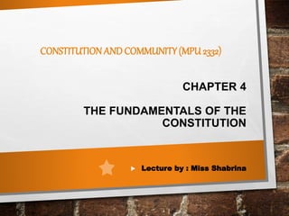 CHAPTER 4
THE FUNDAMENTALS OF THE
CONSTITUTION
CONSTITUTIONAND COMMUNITY(MPU 2332)
 Lecture by : Miss Shabrina
 
