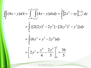 
5
36
5
2
4
2
)26(
]})(2[]2)2(2{[
2)4()4(
2
0
54
3
2
0
432
2
0
32222
2
0
22
2
0
2
2
2












 






yy
y
dyyyy
dyyyyy
dyxyxdxdyyxdAyx
yx
yx
y
y
yx
yxR
rahimahj@ump.edu.my
 