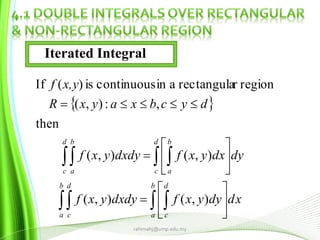  
xddyyxfdxdyyxf
dydxyxfdxdyyxf
dycbxayxR
x,yf
b
a
d
c
b
a
d
c
d
c
b
a
d
c
b
a
  
  















),(),(
),(),(
then
,:),(
regionrrectangulaaincontinuousis)(If
rahimahj@ump.edu.my
Iterated Integral
 