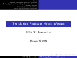 Recap
Sampling Distributions of the OLS Estimators
Testing Hypotheses About a Single Population Parameter
Confidence Intervals
Testing Single Linear Restrictions
Testing Multiple Exclusion Restrictions
The Multiple Regression Model: Inference
ECON 371: Econometrics
October 20, 2021
ECON 371: Econometrics The Multiple Regression Model: Inference
 