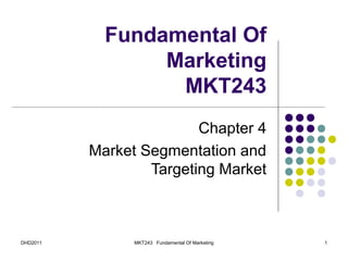 Fundamental Of
                 Marketing
                  MKT243
                         Chapter 4
          Market Segmentation and
                  Targeting Market



DHD2011         MKT243 Fundamental Of Marketing   1
 