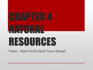 CHAPTER 4
NATURAL
RESOURCES
Name : Hanis Sofea Binti Noor Ahmad
 