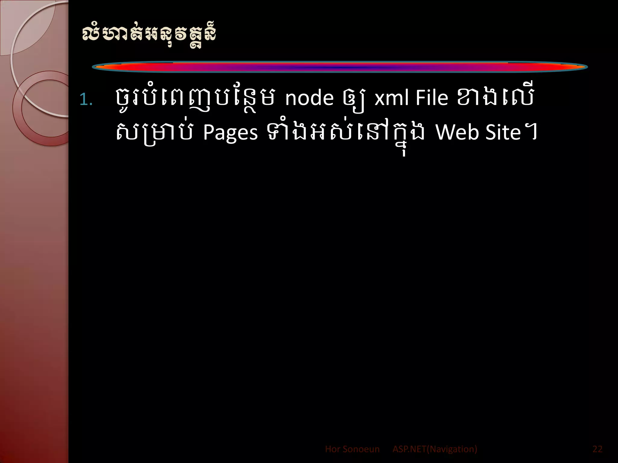 លំហាត់អនុវតតន៏
1. ចូររំបពញរដនថម្ node ឲ្យ xml File ខាងបលើ
សត្មារ់ Pages ទំងអស់បៅក្នុង Web Site។
Hor Sonoeun ASP.NET(Navigation) 22
 
